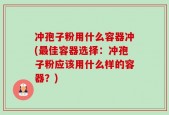 冲孢子粉用什么容器冲(最佳容器选择：冲孢子粉应该用什么样的容器？)