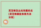 灵芝棒怎么吃效果好点(灵芝棒最佳食用方法分享)