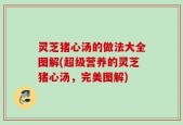 灵芝猪心汤的做法大全图解(超级营养的灵芝猪心汤，完美图解)