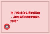 孢子粉对白头发的影响，真的有你想象的那么好吗？