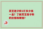 灵芝孢子粉1斤多少钱一盒？了解灵芝孢子粉的价格和规格？