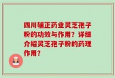 四川辅正药业灵芝孢子粉的功效与作用？详细介绍灵芝孢子粉的药理作用？