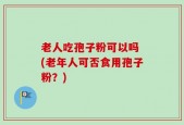 老人吃孢子粉可以吗 (老年人可否食用孢子粉？)