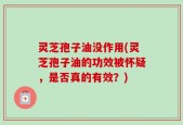 灵芝孢子油没作用(灵芝孢子油的功效被怀疑，是否真的有效？)