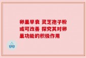 卵巢早衰 灵芝孢子粉或可改善 探究其对卵巢功能的积极作用