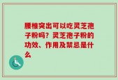 腰椎突出可以吃灵芝孢子粉吗？灵芝孢子粉的功效、作用及禁忌是什么