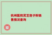 杭州医院灵芝孢子粉销售情况查询