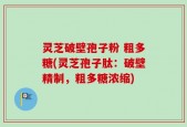 灵芝破壁孢子粉 粗多糖(灵芝孢子肽：破壁精制，粗多糖浓缩)