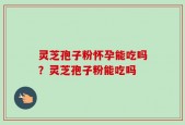 灵芝孢子粉怀孕能吃吗？灵芝孢子粉能吃吗