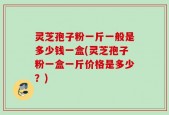 灵芝孢子粉一斤一般是多少钱一盒(灵芝孢子粉一盒一斤价格是多少？)