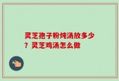 灵芝孢子粉炖汤放多少？灵芝鸡汤怎么做