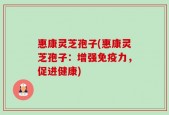惠康灵芝孢子(惠康灵芝孢子：增强免疫力，促进健康)