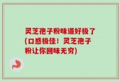 灵芝孢子粉味道好极了(口感极佳！灵芝孢子粉让你回味无穷)