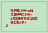 粗多糖1500mg的灵芝好吗(1500mg灵芝提取物的功效及安全性分析)