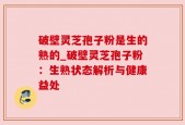 破壁灵芝孢子粉是生的熟的_破壁灵芝孢子粉：生熟状态解析与健康益处