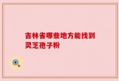 吉林省哪些地方能找到灵芝孢子粉
