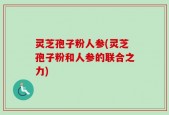 灵芝孢子粉人参(灵芝孢子粉和人参的联合之力)