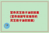 营养灵芝孢子油软胶囊(营养保健专家推荐的灵芝孢子油软胶囊)