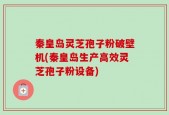 秦皇岛灵芝孢子粉破壁机(秦皇岛生产高效灵芝孢子粉设备)