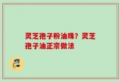 灵芝孢子粉油珠？灵芝孢子油正宗做法