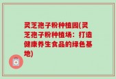 灵芝孢子粉种植园(灵芝孢子粉种植场：打造健康养生食品的绿色基地)