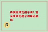 森国宝灵芝孢子油？富元康灵芝孢子油是正品吗