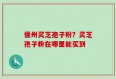 德州灵芝孢子粉？灵芝孢子粉在哪里能买到