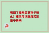喝酒了能喝灵芝孢子粉么？痛风可以服用灵芝孢子粉吗