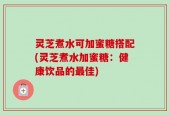 灵芝煮水可加蜜糖搭配(灵芝煮水加蜜糖：健康饮品的最佳)