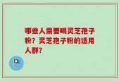 哪些人需要喝灵芝孢子粉？灵芝孢子粉的适用人群？