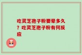 吃灵芝孢子粉要晕多久？吃灵芝孢子粉有何反应