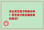 东北灵芝孢子粉能吃吗？灵芝孢子粉正确食用的用法？