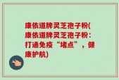 康依道牌灵芝孢子粉(康依道牌灵芝孢子粉：打通免疫“堵点”，健康护航)