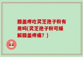 膝盖疼吃灵芝孢子粉有用吗(灵芝孢子粉可缓解膝盖疼痛？)