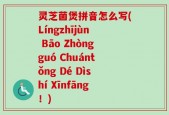 灵芝菌煲拼音怎么写(Língzhījùn Bāo Zhòngguó Chuántǒng Dé Dìshí Xīnfāng！)