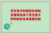 灵芝孢子粉国家标准制定国家标准下灵芝孢子粉的制定及其质量控制)