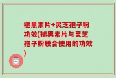 褪黑素片+灵芝孢子粉功效(褪黑素片与灵芝孢子粉联合使用的功效)