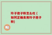 玲子孢子粉怎么吃 (如何正确食用玲子孢子粉)