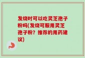 发烧时可以吃灵芝孢子粉吗(发烧可服用灵芝孢子粉？推荐的用药建议)