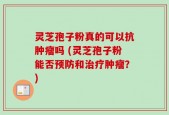 灵芝孢子粉真的可以抗肿瘤吗 (灵芝孢子粉能否预防和治疗肿瘤？)