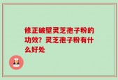 修正破壁灵芝孢子粉的功效？灵芝孢子粉有什么好处