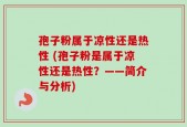 孢子粉属于凉性还是热性 (孢子粉是属于凉性还是热性？——简介与分析)