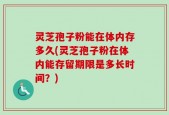 灵芝孢子粉能在体内存多久(灵芝孢子粉在体内能存留期限是多长时间？)