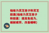 柏维力灵芝孢子粉灵芝胶囊(柏维力灵芝孢子粉胶囊：提高免疫力、缓解疲劳、改善睡眠)