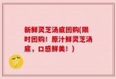新鲜灵芝汤底团购(限时团购！原汁鲜灵芝汤底，口感鲜美！)