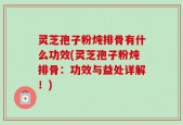 灵芝孢子粉炖排骨有什么功效(灵芝孢子粉炖排骨：功效与益处详解！)