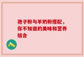 孢子粉与羊奶粉搭配，你不知道的美味和营养组合