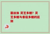 菌丝体 灵芝多糖？灵芝多糖与香菇多糖的区别