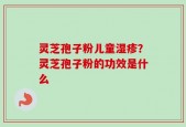 灵芝孢子粉儿童湿疹？灵芝孢子粉的功效是什么