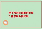 孢子粉对肝部的的好处？孢子粉会伤肝吗